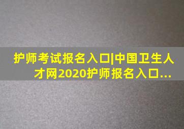 护师考试报名入口|中国卫生人才网2020护师报名入口...